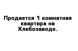 Продается 1-комнатная квартира на Хлебозаводе.